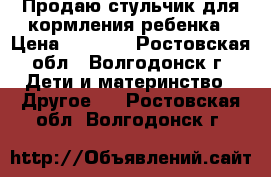 Продаю стульчик для кормления ребенка › Цена ­ 2 000 - Ростовская обл., Волгодонск г. Дети и материнство » Другое   . Ростовская обл.,Волгодонск г.